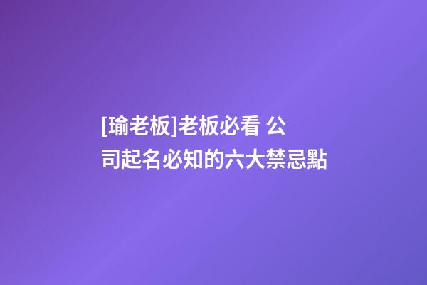 [瑜老板]老板必看 公司起名必知的六大禁忌點